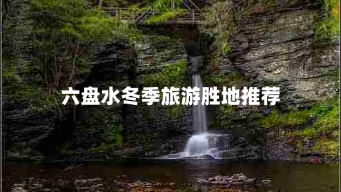 六盤(pán)水冬季旅游勝地推薦