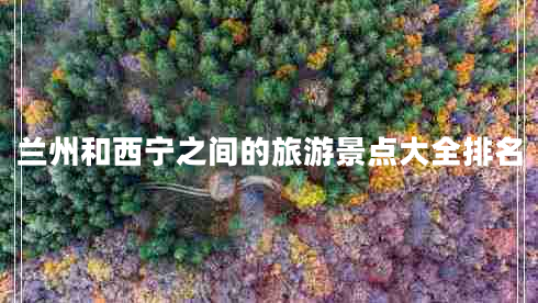 蘭州和西寧之間的旅游景點(diǎn)大全排名