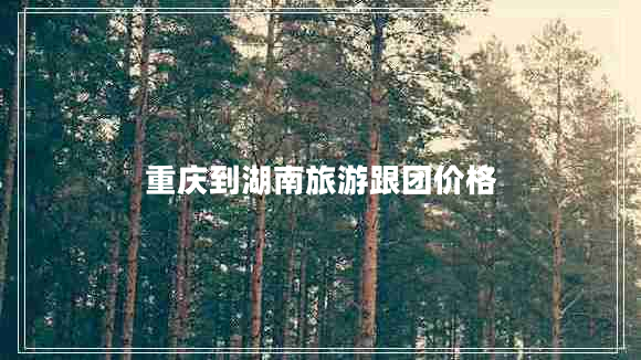 重慶到湖南旅游跟團(tuán)價(jià)格