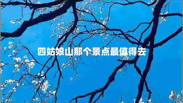 四姑娘山那個(gè)景點(diǎn)最值得去