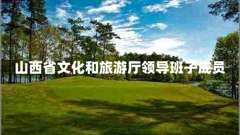 山西省文化和旅游廳領(lǐng)導(dǎo)班子成員