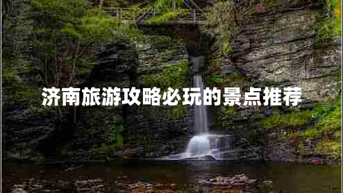 濟南旅游攻略必玩的景點(diǎn)推薦