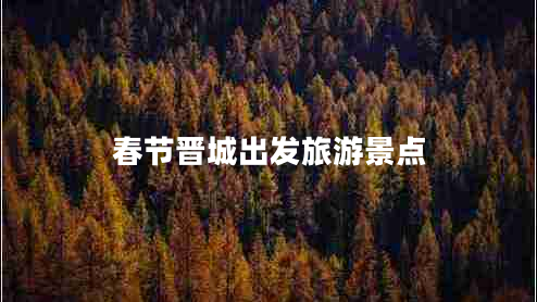 春節晉城出發(fā)旅游景點(diǎn)