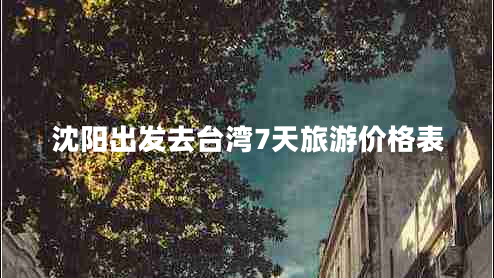 沈陽(yáng)出發(fā)去臺灣7天旅游價(jià)格表