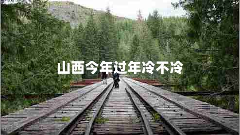 山西今年過(guò)年冷不冷