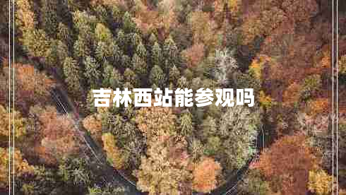 吉林西站能參觀(guān)嗎
