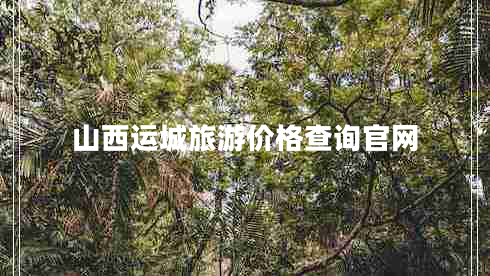 山西運(yùn)城旅游價格查詢官網(wǎng)