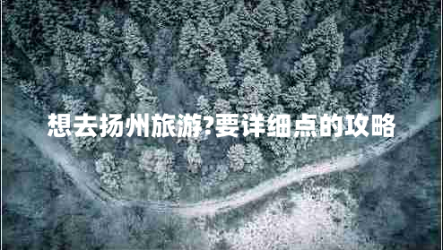 想去揚州旅游?要詳細點的攻略