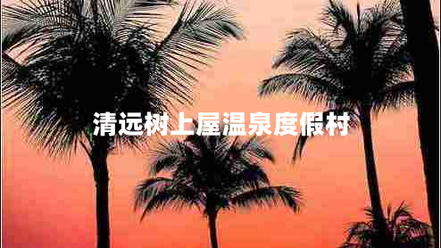 清遠樹(shù)上屋溫泉度假村