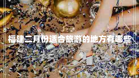 福建二月份適合旅游的地方有哪些