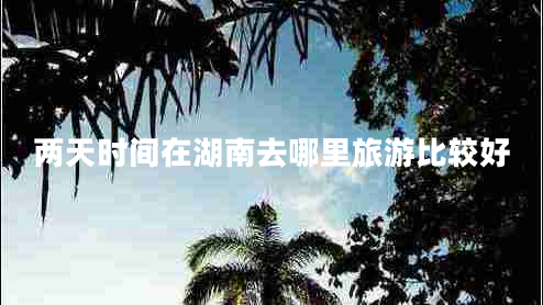 兩天時間在湖南去哪里旅游比較好