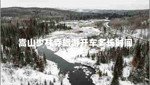 嵩山少林寺旅游開車多長時(shí)間