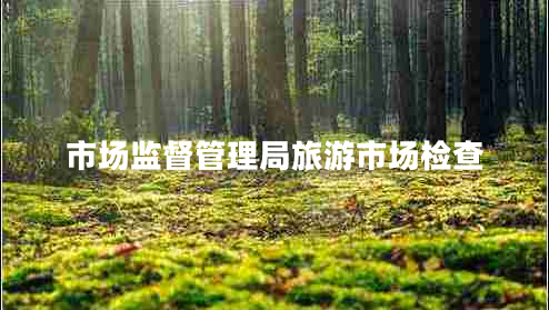 市場(chǎng)監督管理局旅游市場(chǎng)檢查