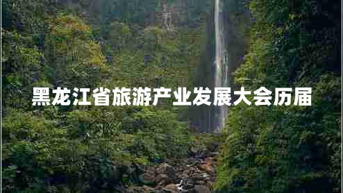 黑龍江省旅游產(chǎn)業(yè)發(fā)展大會歷屆