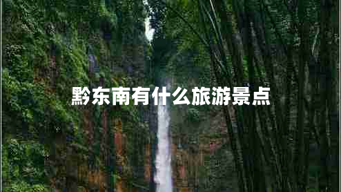 黔東南有什么旅游景點