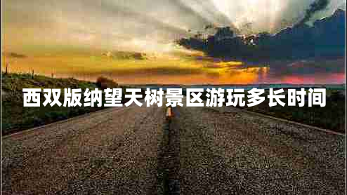 西雙版納望天樹景區(qū)游玩多長時間