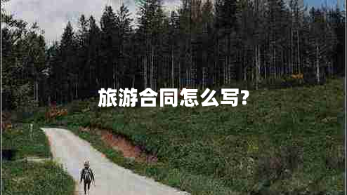 旅游合同怎么寫(xiě)?