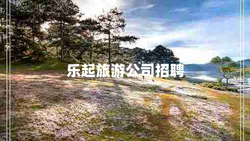 樂(lè )起旅游公司招聘