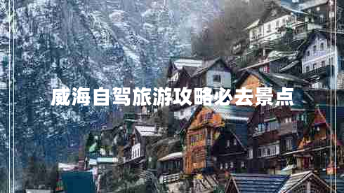 威海自駕旅游攻略必去景點(diǎn)