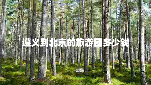 遵義到北京的旅游團(tuán)多少錢