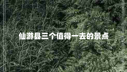 仙游縣三個(gè)值得一去的景點(diǎn)