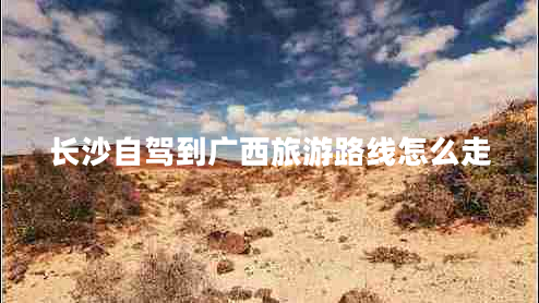 長(cháng)沙自駕到廣西旅游路線(xiàn)怎么走
