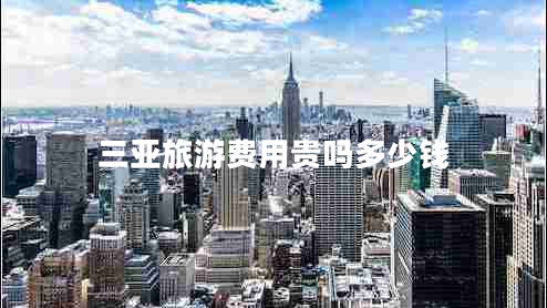 三亞旅游費用貴嗎多少錢(qián)