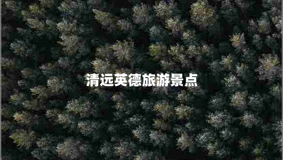 清遠英德旅游景點(diǎn)