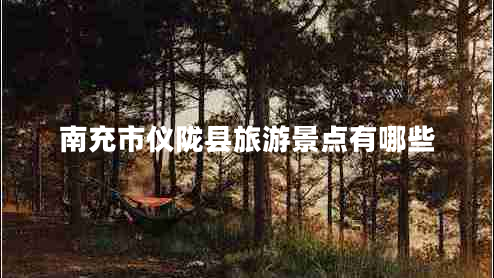 南充市儀隴縣旅游景點(diǎn)有哪些
