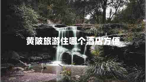 黃陂旅游住哪個酒店方便