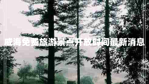 威海免費(fèi)旅游景點(diǎn)開放時間最新消息