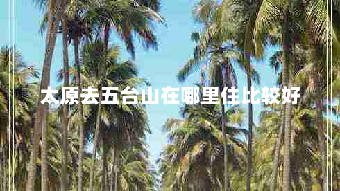 太原去五臺山在哪里住比較好