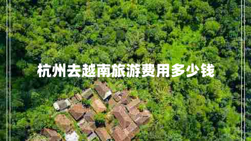 杭州去越南旅游費(fèi)用多少錢