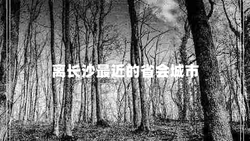 離長(zhǎng)沙最近的省會(huì)城市