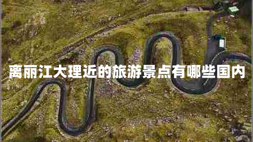 離麗江大理近的旅游景點(diǎn)有哪些國(guó)內(nèi)