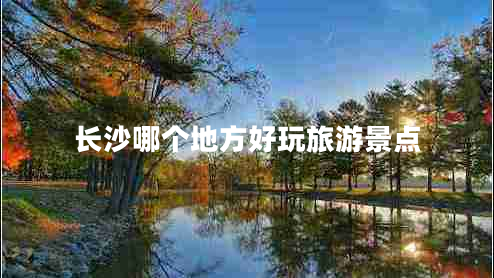 長(zhǎng)沙哪個(gè)地方好玩旅游景點(diǎn)