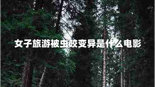 女子旅游被蟲(chóng)咬變異是什么電影