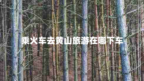 乘火車(chē)去黃山旅游在哪下車(chē)