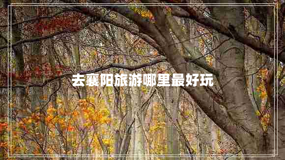 去襄陽(yáng)旅游哪里最好玩