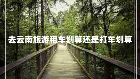 去云南旅游租車劃算還是打車劃算