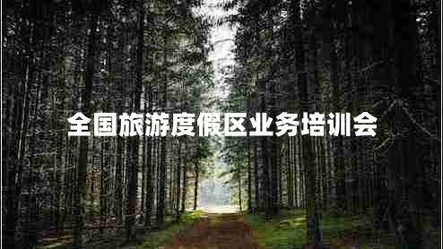 全國(guó)旅游度假區(qū)業(yè)務(wù)培訓(xùn)會(huì)