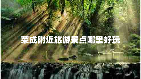 榮成附近旅游景點(diǎn)哪里好玩