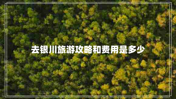 去銀川旅游攻略和費用是多少