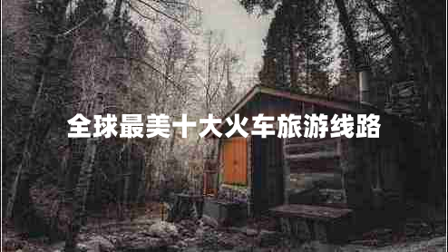全球最美十大火車(chē)旅游線路