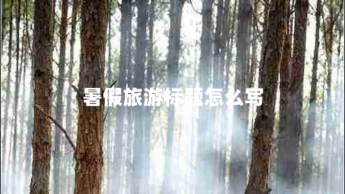 暑假旅游標題怎么寫(xiě)