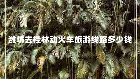 濰坊去桂林動火車旅游線路多少錢