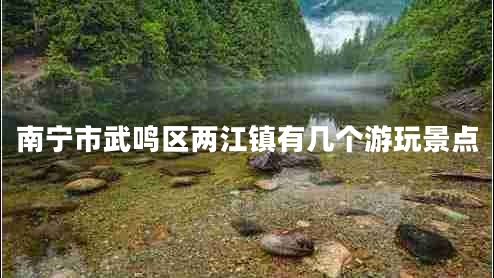 南寧市武鳴區(qū)兩江鎮(zhèn)有幾個(gè)游玩景點(diǎn)
