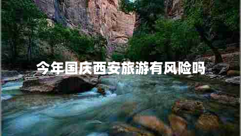 今年國(guó)慶西安旅游有風(fēng)險(xiǎn)嗎