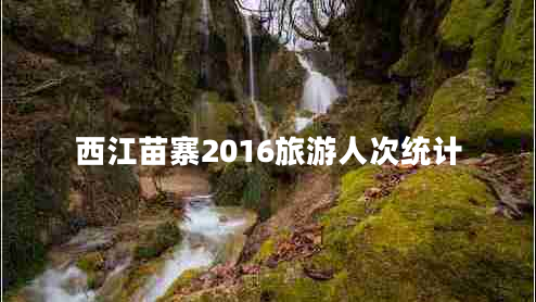 西江苗寨2016旅游人次統(tǒng)計