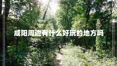 咸陽(yáng)周邊有什么好玩的地方嗎